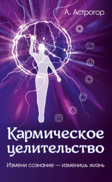 Обложка книги «Кармическое целительство. Измени сознание - изменишь жизнь» — Астрогор Александр Александрович, ISBN 9785002281862
