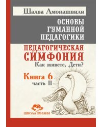 Основы гуманной педагогики. Книга 6. Часть 2. Педагогическая симфония. Как живете, Дети?