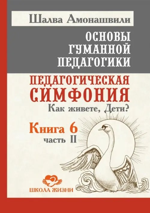 Обложка книги «Основы гуманной педагогики. Книга 6. Часть 2. Педагогическая симфония. Как живете, Дети?» — Амонашвили Шалва Александрович, ISBN 9785002282814