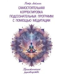 Самостоятельная корректировка подсознательных программ с помощью медитации. Практическое руководство