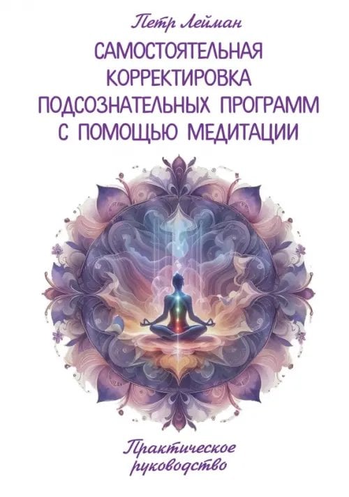 Обложка книги «Самостоятельная корректировка подсознательных программ с помощью медитации. Практическое руководство» — Лейман Петр, ISBN 9785002281794