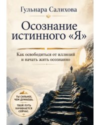 Осознание истинного "Я". Как освободиться от иллюзий и начать жить осознанно