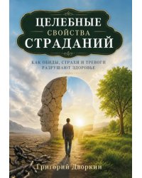 Целебные свойства страданий. Как обиды, страхи и тревоги разрушают здоровье