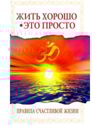 Жить хорошо - это просто! Правила счастливой жизни