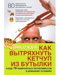 Как вытряхнуть кетчуп из бутылки и еще 79 невероятных экспериментов в домашних условиях
