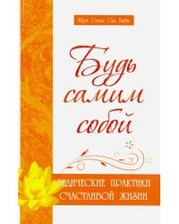Будь самим собой. Ведические практики счастливой жизни