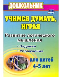 Учимся думать, играя: задания и упражнения по развитию логического мышления для детей 4-5 лет