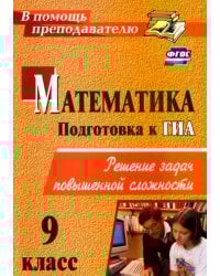 Математика. 9 класс. Подготовка к ГИА. Решение задач повышенной сложности