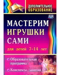 Мастерим игрушки сами. Образовательная программа и конспекты занятий. Для детей 7-14 лет. ФГОС