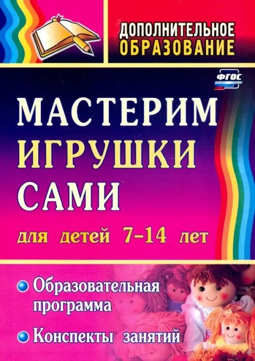 Дополнительное образование Мастерим игрушки сами. Образовательная программа и конспекты занятий. Для детей 7-14 лет. ФГОС